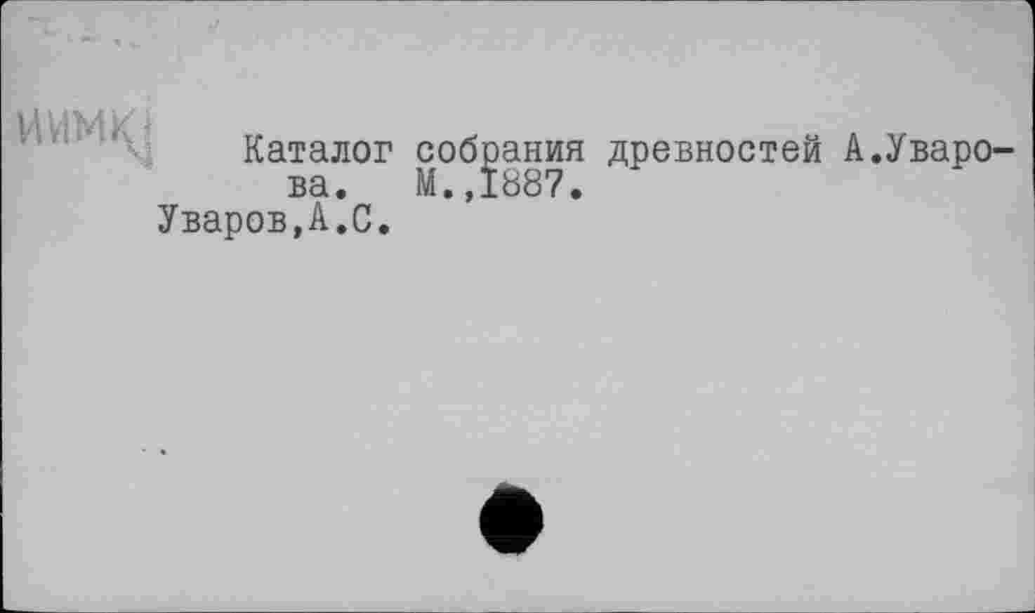 ﻿
Каталог собрания древностей А.Уварова. М.,1887,
Уваров,А.С.